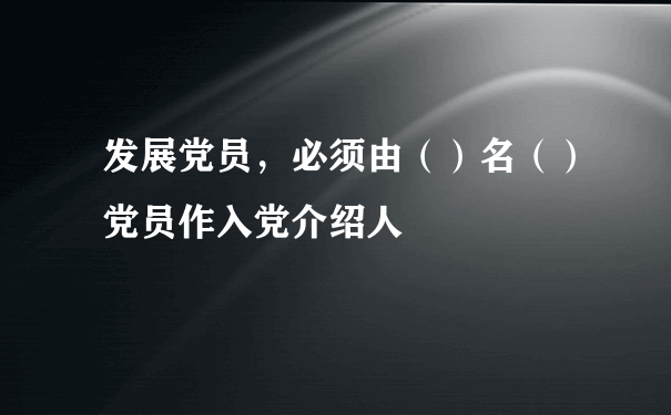 发展党员，必须由（）名（）党员作入党介绍人