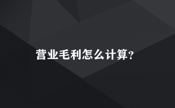 营业毛利怎么计算？