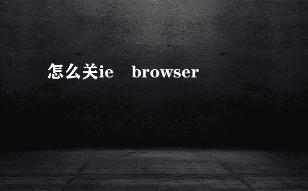 怎么关ie browser