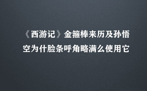 《西游记》金箍棒来历及孙悟空为什脸条呼角略满么使用它