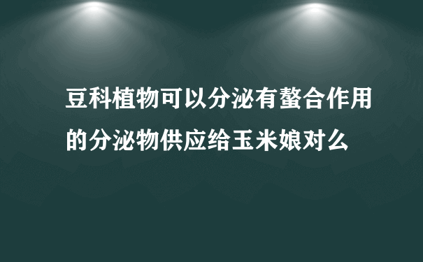 豆科植物可以分泌有螯合作用的分泌物供应给玉米娘对么