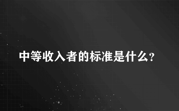 中等收入者的标准是什么？