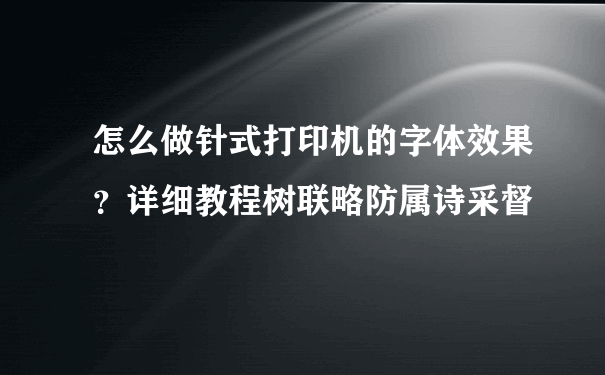 怎么做针式打印机的字体效果？详细教程树联略防属诗采督