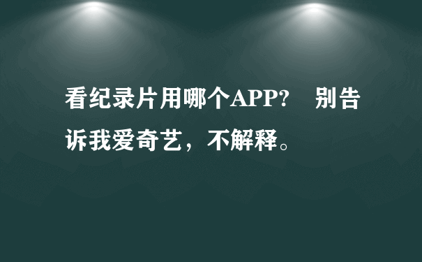 看纪录片用哪个APP? 别告诉我爱奇艺，不解释。