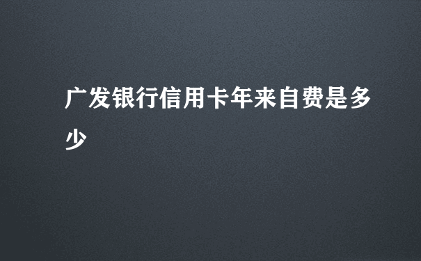 广发银行信用卡年来自费是多少