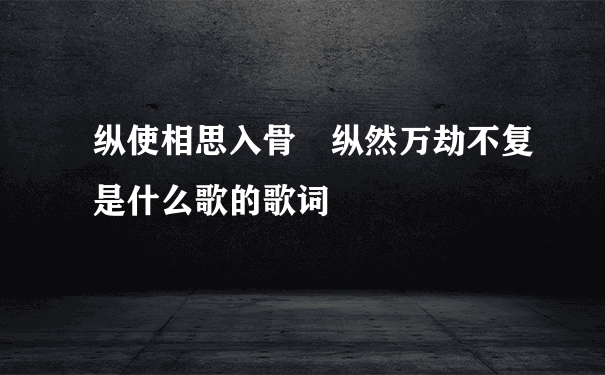 纵使相思入骨 纵然万劫不复是什么歌的歌词