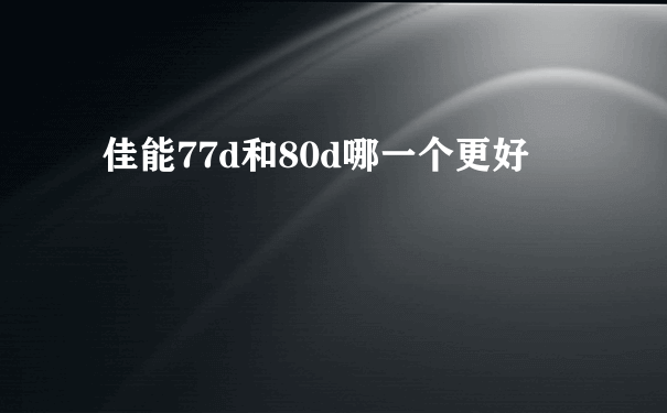 佳能77d和80d哪一个更好