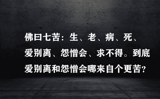 佛曰七苦：生、老、病、死、爱别离、怨憎会、求不得。到底爱别离和怨憎会哪来自个更苦？