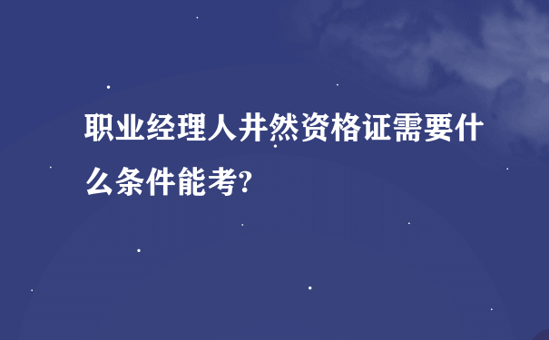 职业经理人井然资格证需要什么条件能考?