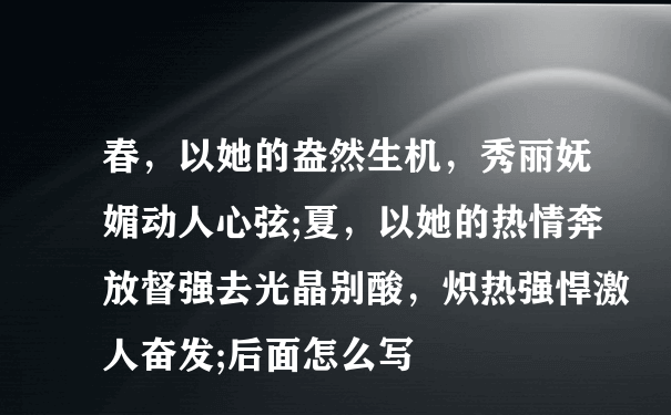 春，以她的盎然生机，秀丽妩媚动人心弦;夏，以她的热情奔放督强去光晶别酸，炽热强悍激人奋发;后面怎么写