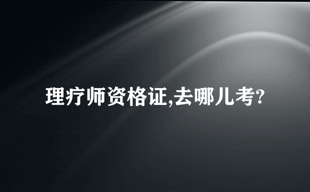 理疗师资格证,去哪儿考?