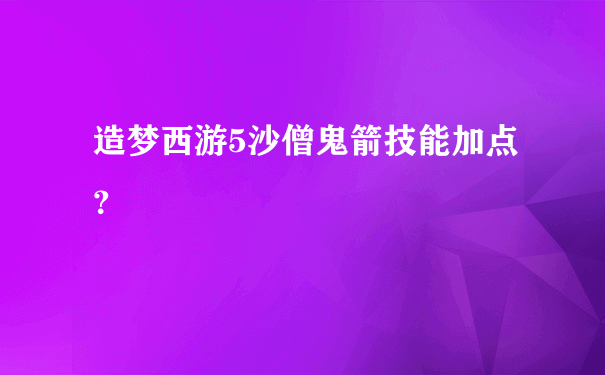 造梦西游5沙僧鬼箭技能加点？