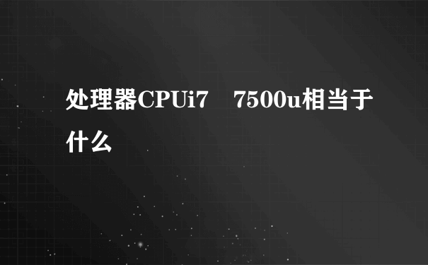 处理器CPUi7 7500u相当于什么