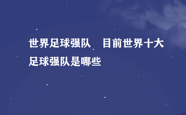 世界足球强队 目前世界十大足球强队是哪些