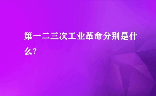 第一二三次工业革命分别是什么?