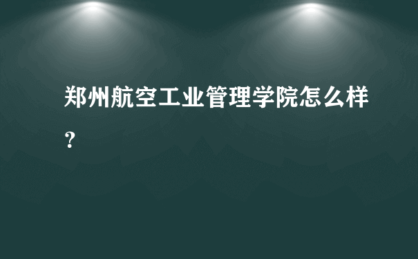 郑州航空工业管理学院怎么样？