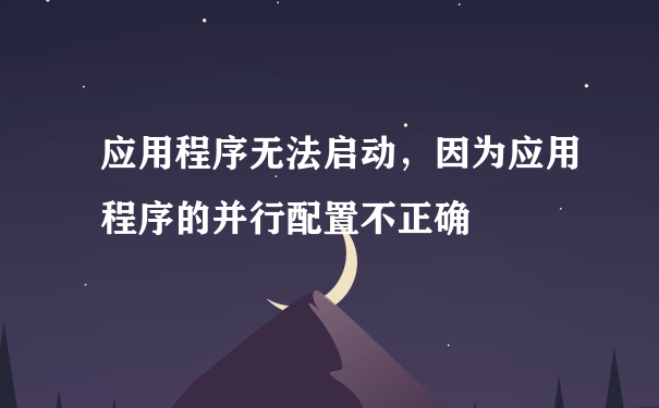 应用程序无法启动，因为应用程序的并行配置不正确