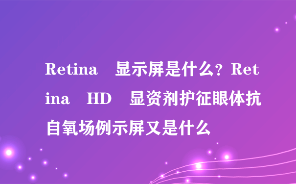 Retina 显示屏是什么？Retina HD 显资剂护征眼体抗自氧场例示屏又是什么