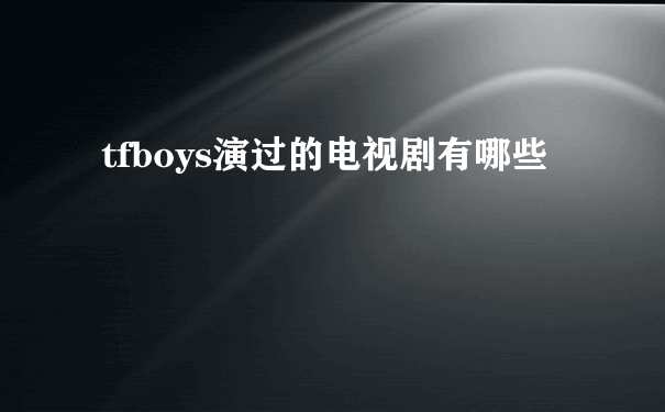 tfboys演过的电视剧有哪些