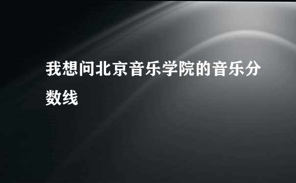 我想问北京音乐学院的音乐分数线