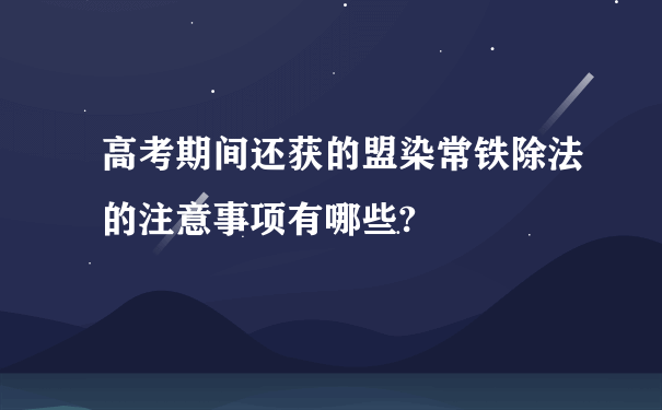 高考期间还获的盟染常铁除法的注意事项有哪些?