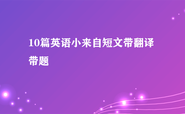 10篇英语小来自短文带翻译带题