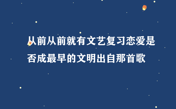 从前从前就有文艺复习恋爱是否成最早的文明出自那首歌