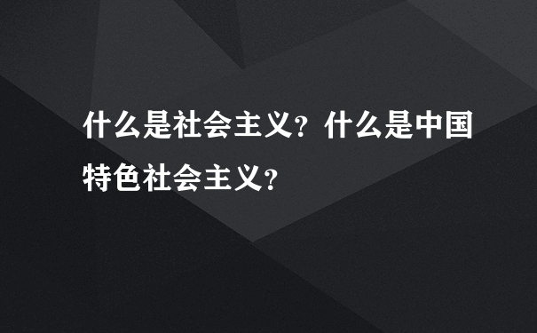 什么是社会主义？什么是中国特色社会主义？