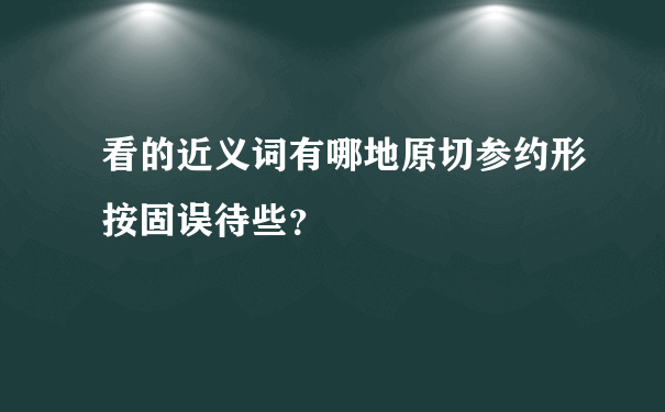 看的近义词有哪地原切参约形按固误待些？