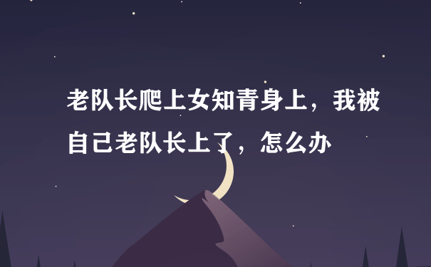 老队长爬上女知青身上，我被自己老队长上了，怎么办