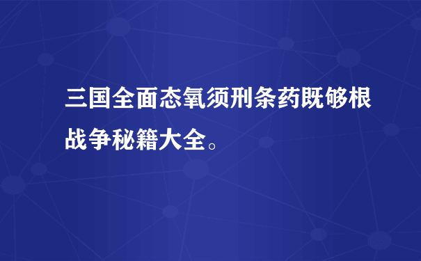 三国全面态氧须刑条药既够根战争秘籍大全。