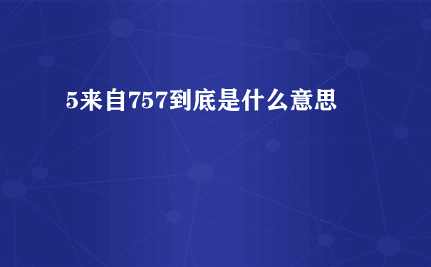 5来自757到底是什么意思