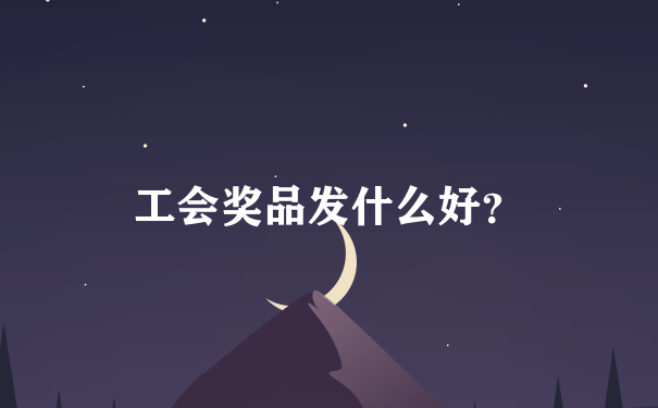 工会奖品发什么好？