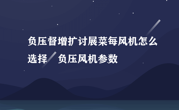 负压督增扩讨展菜每风机怎么选择 负压风机参数