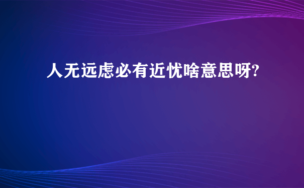 人无远虑必有近忧啥意思呀?