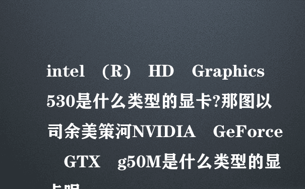 intel (R) HD Graphics530是什么类型的显卡?那图以司余美策河NVIDIA GeForce GTX g50M是什么类型的显卡呢