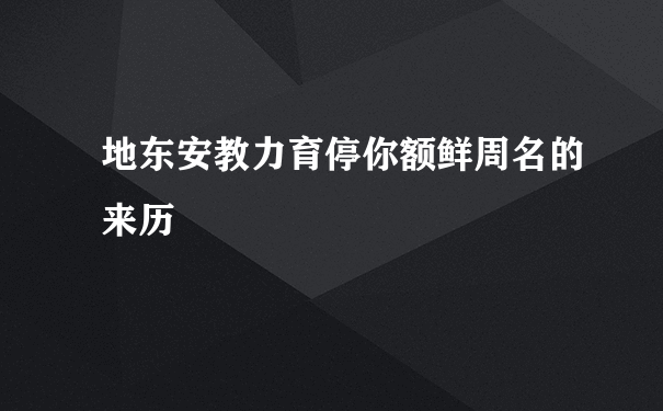 地东安教力育停你额鲜周名的来历