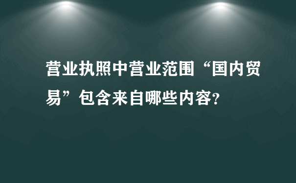 营业执照中营业范围“国内贸易”包含来自哪些内容？