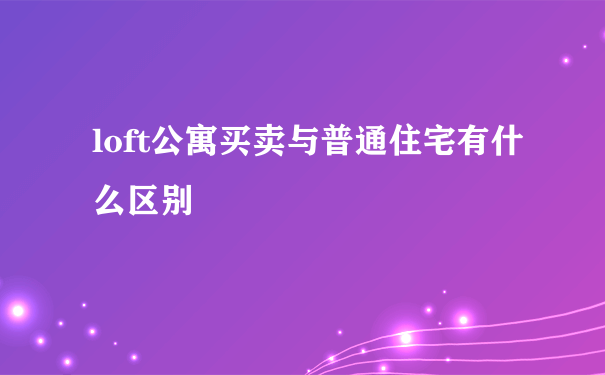 loft公寓买卖与普通住宅有什么区别