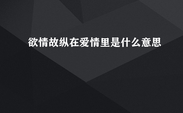 欲情故纵在爱情里是什么意思