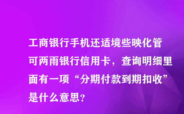 工商银行手机还适境些映化管可两雨银行信用卡，查询明细里面有一项“分期付款到期扣收”是什么意思？