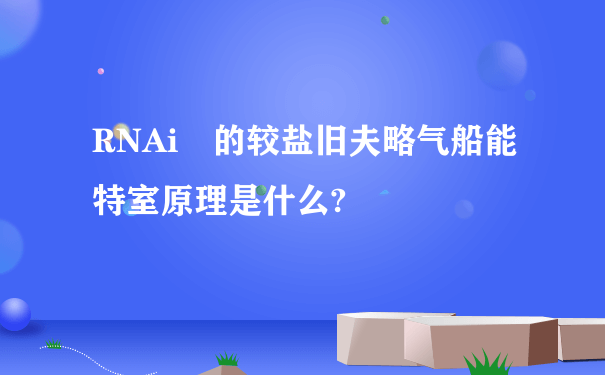 RNAi 的较盐旧夫略气船能特室原理是什么?