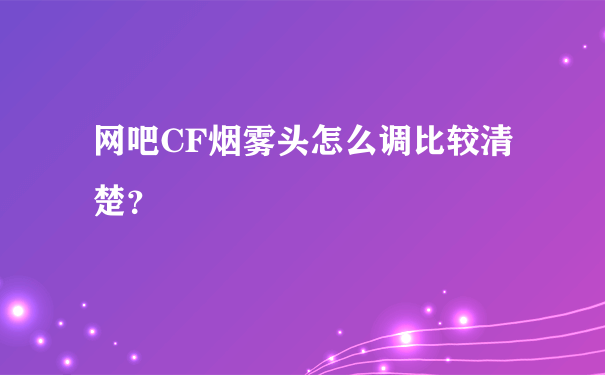 网吧CF烟雾头怎么调比较清楚？