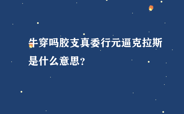 牛穿吗胶支真委行元逼克拉斯是什么意思？