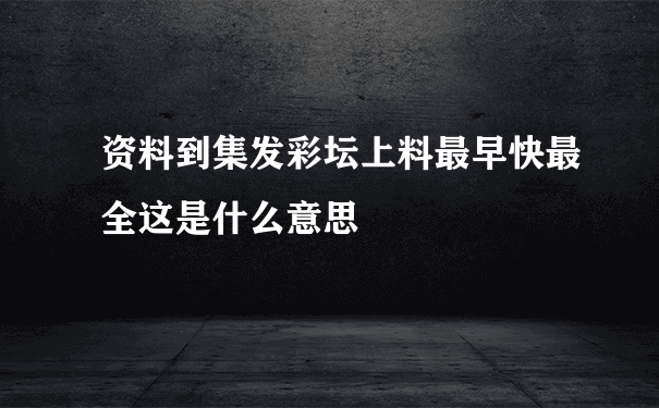 资料到集发彩坛上料最早快最全这是什么意思