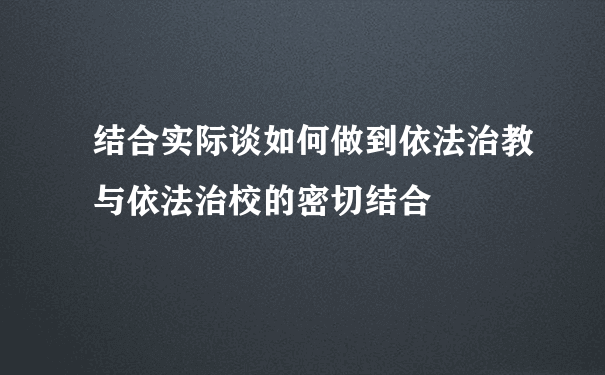 结合实际谈如何做到依法治教与依法治校的密切结合