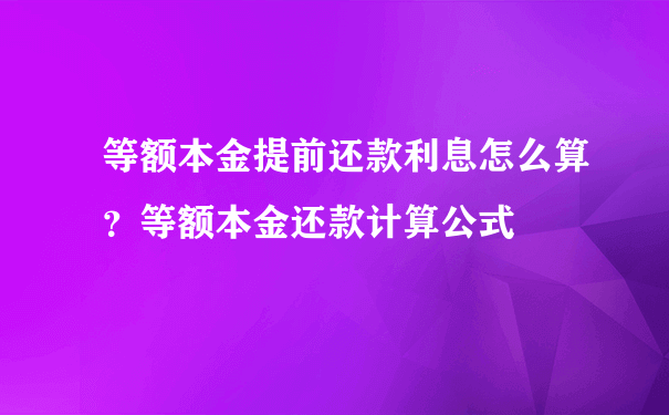 等额本金提前还款利息怎么算？等额本金还款计算公式