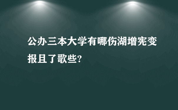 公办三本大学有哪伤湖增宪变报且了歌些?