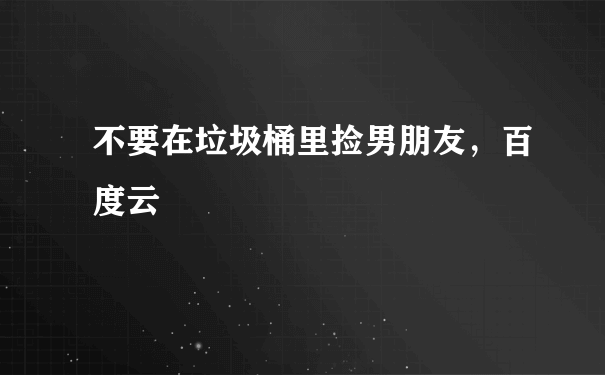 不要在垃圾桶里捡男朋友，百度云