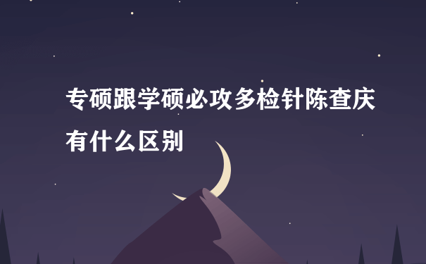 专硕跟学硕必攻多检针陈查庆有什么区别